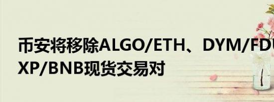 币安将移除ALGO/ETH、DYM/FDUSD、SXP/BNB现货交易对