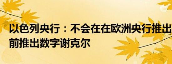 以色列央行：不会在在欧洲央行推出CBDC之前推出数字谢克尔