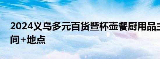 2024义乌多元百货暨杯壶餐厨用品主题展时间+地点