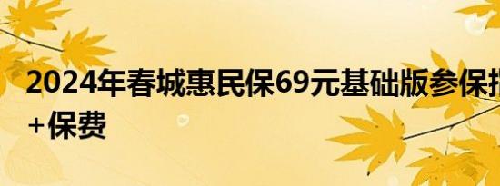 2024年春城惠民保69元基础版参保指南 费用+保费