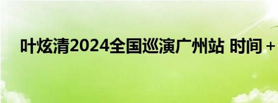 叶炫清2024全国巡演广州站 时间＋票价