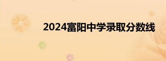 2024富阳中学录取分数线