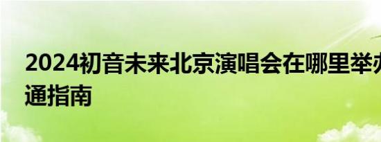 2024初音未来北京演唱会在哪里举办？附交通指南