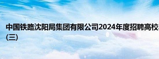 中国铁路沈阳局集团有限公司2024年度招聘高校毕业生公告(三)