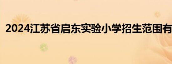 2024江苏省启东实验小学招生范围有哪些？