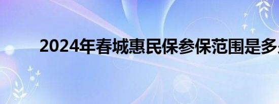 2024年春城惠民保参保范围是多少