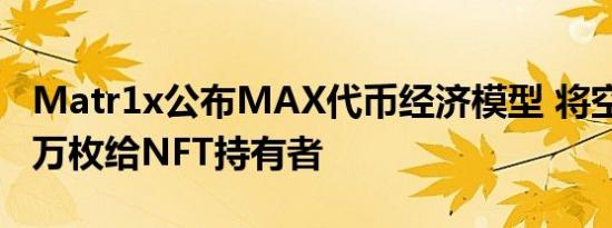 Matr1x公布MAX代币经济模型 将空投9400万枚给NFT持有者