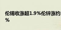 伦锡收涨超1.9%伦锌涨约1.2%伦镍跌超1.4%