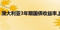 澳大利亚3年期国债收益率上涨5BP至4.13%