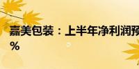 嘉美包装：上半年净利润预增88.6%-144.97%