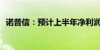 诺普信：预计上半年净利润增长50%-80%