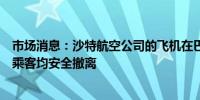 市场消息：沙特航空公司的飞机在巴基斯坦降落后起火所有乘客均安全撤离