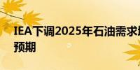 IEA下调2025年石油需求增速预测上调供应预期