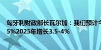 匈牙利财政部长瓦尔加：我们预计今年国内生产总值增长2.5%2025年增长3.5-4%