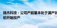 扬杰科技：公司产能基本处于满产状态 越南工厂预计明年年初开始投产