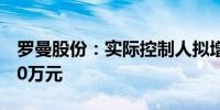 罗曼股份：实际控制人拟增持1000万元-1200万元