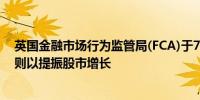 英国金融市场行为监管局(FCA)于7月29日彻底改革上市规则以提振股市增长