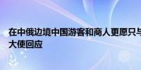 在中俄边境中国游客和商人更愿只与同胞做生意？中国驻俄大使回应