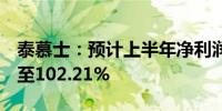 泰慕士：预计上半年净利润同比增长68.51%至102.21%