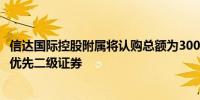 信达国际控股附属将认购总额为3000万元的优先一级证券及优先二级证券