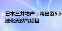 日本三井物产：将出资5.5亿美元参投阿联酋液化天然气项目