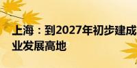 上海：到2027年初步建成养老科技创新与产业发展高地