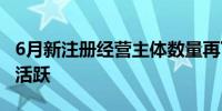 6月新注册经营主体数量再下降 东部融资需求活跃