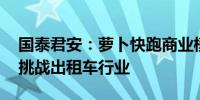 国泰君安：萝卜快跑商业模式验证 自动驾驶挑战出租车行业