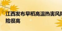 江西发布早稻高温热害风险预警 部分地方风险很高