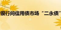 银行间信用债市场“二永债”收益率多数下行