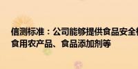 信测标准：公司能够提供食品安全检测服务范围涵盖食品、食用农产品、食品添加剂等