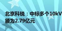 北京科锐：中标多个10kV电力设备项目总金额为2.79亿元