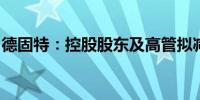 德固特：控股股东及高管拟减持不超过2.22%