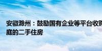 安徽滁州：鼓励国有企业等平台收购有“卖旧买新”需求家庭的二手住房