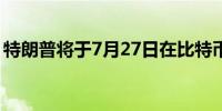 特朗普将于7月27日在比特币大会上发表演讲