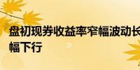 盘初现券收益率窄幅波动长债活跃券收益率小幅下行