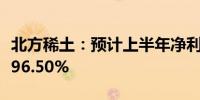 北方稀土：预计上半年净利同比减少94.89%-96.50%