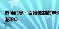 市场消息：百维健制药申请规模5亿美元的香港IPO