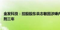 金发科技：控股股东袁志敏因涉嫌内幕交易罪被判处有期徒刑三年