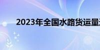 2023年全国水路货运量达93.67亿吨