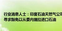 行业消息人士：印度石油天然气公司（ONGC）已经向美国寻求豁免以从委内瑞拉进口石油