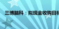 三博脑科：拟现金收购目标公司70%股权