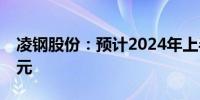 凌钢股份：预计2024年上半年净亏损5.22亿元