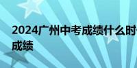 2024广州中考成绩什么时候出成绩＋怎么查成绩