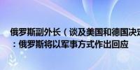 俄罗斯副外长（谈及美国和德国决定在德国部署远程导弹）：俄罗斯将以军事方式作出回应