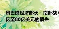 黎巴嫩经济部长：南部战斗对黎巴嫩造成50亿至80亿美元的损失