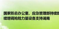 国家防总办公室、应急管理部持续部署防汛抢险救灾工作继续增调抢险力量设备支持湖南