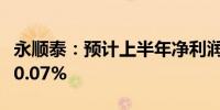 永顺泰：预计上半年净利润增长131.80%-200.07%