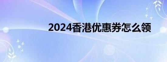 2024香港优惠券怎么领