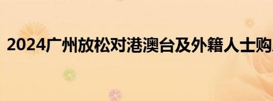 2024广州放松对港澳台及外籍人士购房限制